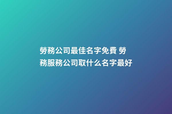 勞務公司最佳名字免費 勞務服務公司取什么名字最好